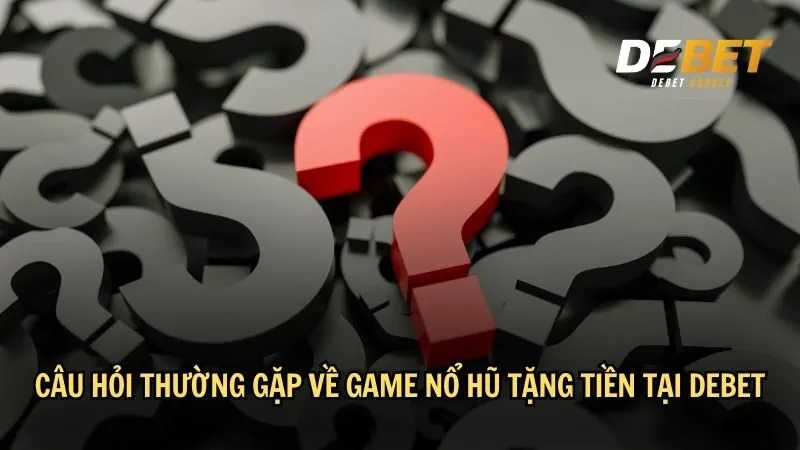 FAQs - Các câu hỏi thường gặp về game nổ hũ tặng tiền tại DEBET